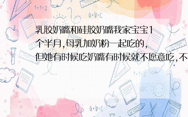 乳胶奶嘴和硅胶奶嘴我家宝宝1个半月,母乳加奶粉一起吃的,但她有时候吃奶嘴有时候就不愿意吃,不吃的时候就非得等到很饿了才会吃,让人很头疼,最初给宝宝买奶瓶也不懂,就在贝亲的柜台上