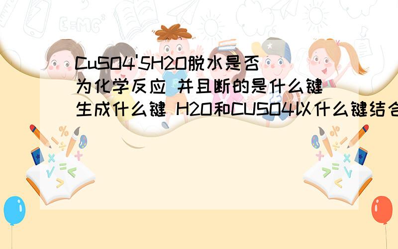 CuSO4'5H2O脱水是否为化学反应 并且断的是什么键生成什么键 H2O和CUSO4以什么键结合的CuSO4'5H2O脱水是否为化学反应 并且断的是什么化学键生成什么化学键 H2O和CUSO4以什么键结合的?我也知道有