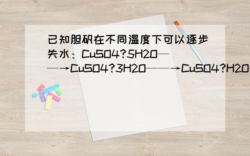 已知胆矾在不同温度下可以逐步失水：CuSO4?5H2O——→CuSO4?3H2O——→CuSO4?H2O——→CuSO4已知胆矾在不同温度下可以逐步失水：CuSO4?5H2O——→CuSO4?3H2O——→CuSO4?H2O——→CuSO4某课外活动小组准