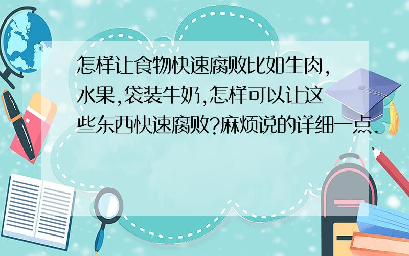 怎样让食物快速腐败比如生肉,水果,袋装牛奶,怎样可以让这些东西快速腐败?麻烦说的详细一点.