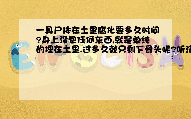 一具尸体在土里腐化要多久时间?身上没包任何东西,就是单纯的埋在土里.过多久就只剩下骨头呢?听法医说要十年,我想证实我有没听错呀,要十年这么久吗?那如果是比较干燥的土地,多长时间