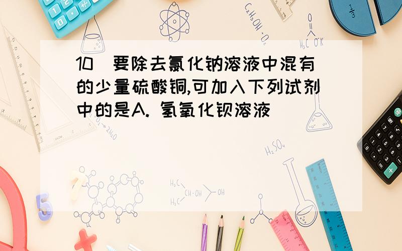 10．要除去氯化钠溶液中混有的少量硫酸铜,可加入下列试剂中的是A. 氢氧化钡溶液                    B. 氯化钡溶液C. 硝酸银溶液                      D. 氢氧化钠溶液