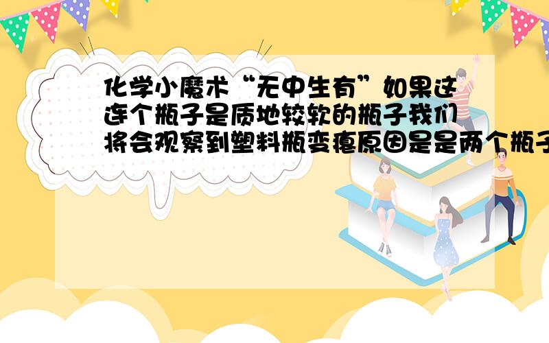 化学小魔术“无中生有”如果这连个瓶子是质地较软的瓶子我们将会观察到塑料瓶变瘪原因是是两个瓶子