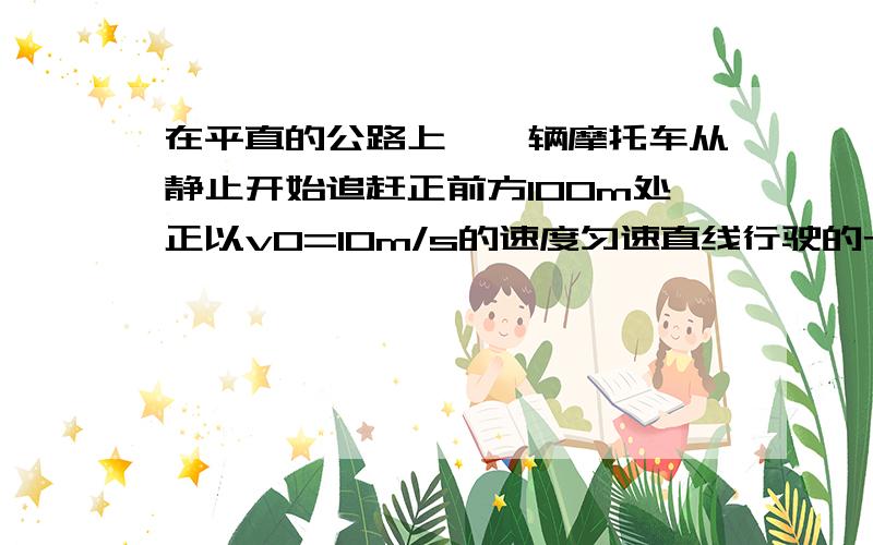 在平直的公路上,一辆摩托车从静止开始追赶正前方100m处正以v0=10m/s的速度匀速直线行驶的卡车,若摩托车的最大行驶速度Vmax=20m/s,现要求摩托车在2min内追上卡车,求摩托车的加速度应满足什么