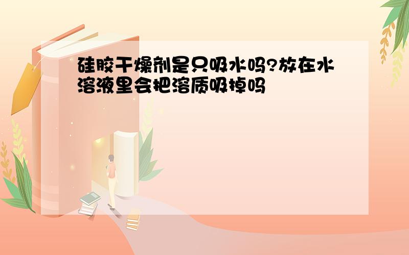 硅胶干燥剂是只吸水吗?放在水溶液里会把溶质吸掉吗