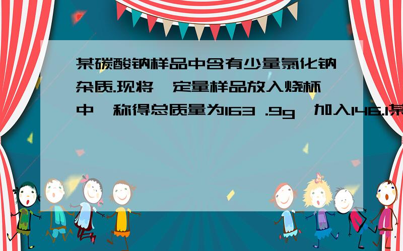 某碳酸钠样品中含有少量氯化钠杂质.现将一定量样品放入烧杯中,称得总质量为163 .9g,加入146.1某碳酸钠样品中含有少量氯化钠杂质.现将一定量样品放入烧杯中,加入146.1g氯化钙溶液,恰好完全