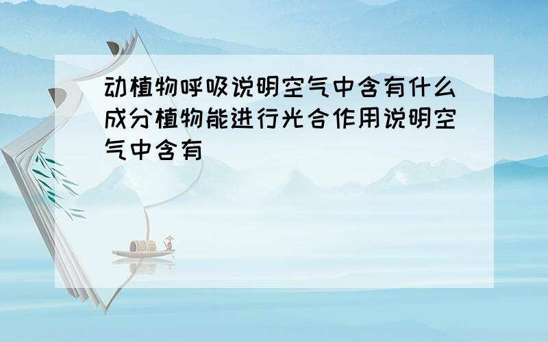 动植物呼吸说明空气中含有什么成分植物能进行光合作用说明空气中含有_______