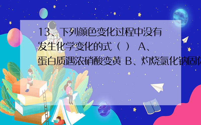 13、下列颜色变化过程中没有发生化学变化的式（ ） A、蛋白质遇浓硝酸变黄 B、灼烧氯化钠固体产生黄色火焰C、浓硝酸久置变黄 D、H2S溶液久置产生黄色浑浊d项呢？