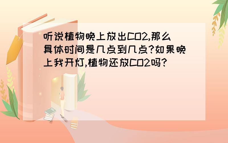 听说植物晚上放出CO2,那么具体时间是几点到几点?如果晚上我开灯,植物还放CO2吗?