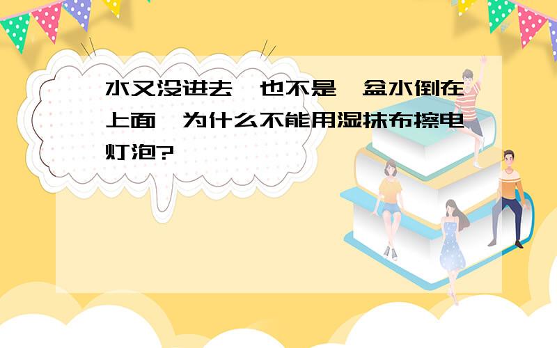 水又没进去,也不是一盆水倒在上面,为什么不能用湿抹布擦电灯泡?