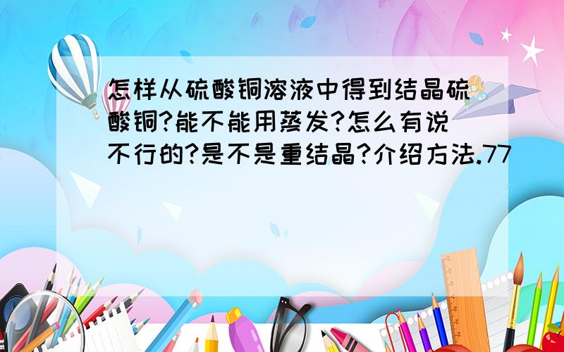 怎样从硫酸铜溶液中得到结晶硫酸铜?能不能用蒸发?怎么有说不行的?是不是重结晶?介绍方法.77