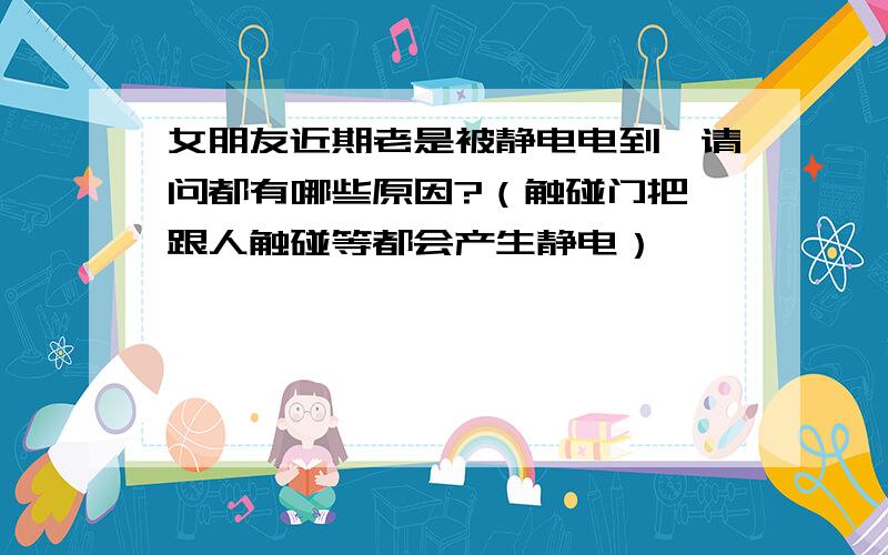 女朋友近期老是被静电电到,请问都有哪些原因?（触碰门把,跟人触碰等都会产生静电）