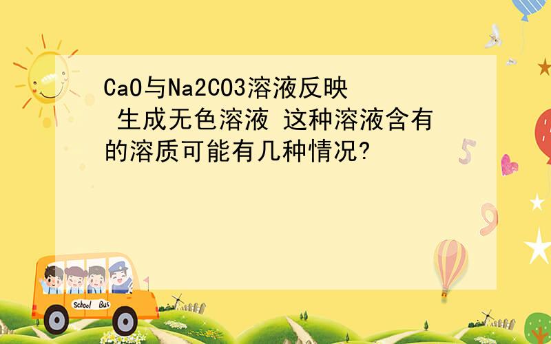 CaO与Na2CO3溶液反映 生成无色溶液 这种溶液含有的溶质可能有几种情况?