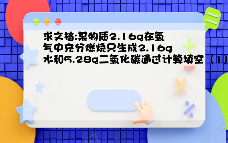 求文档:某物质2.16g在氧气中充分燃烧只生成2.16g水和5.28g二氧化碳通过计算填空（1）该物中含有氢元素 g含碳元素 g（2）该物中是否含有氧元素若含氧元素其质量为 g