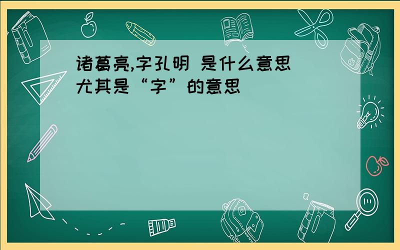 诸葛亮,字孔明 是什么意思（尤其是“字”的意思）