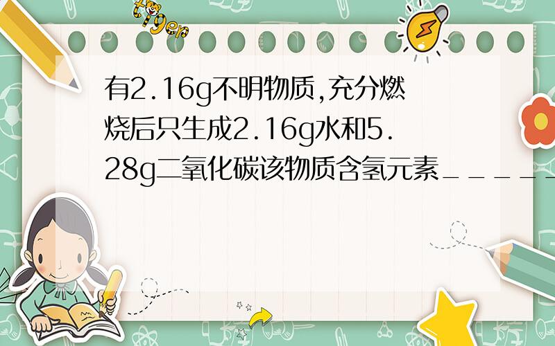 有2.16g不明物质,充分燃烧后只生成2.16g水和5.28g二氧化碳该物质含氢元素_______g,含碳元素_____g该物质含不含氧元素,若含,质量为_______g