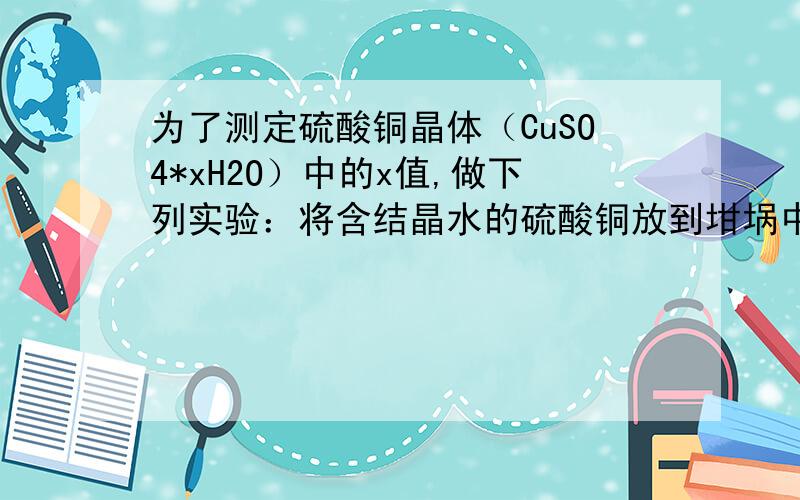 为了测定硫酸铜晶体（CuSO4*xH2O）中的x值,做下列实验：将含结晶水的硫酸铜放到坩埚中加热,至不含结晶水（CuSO4*x H2O 质量/g 坩埚+硫酸铜晶体 44.5坩埚+无水硫酸铜 3505坩埚 19.5=△=CuSO4+x H2O）,