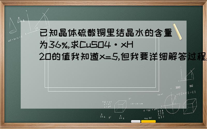 已知晶体硫酸铜里结晶水的含量为36%,求CuSO4·xH2O的值我知道x=5,但我要详细解答过程,我看得懂且满意的事后奖赏积分,谢谢.