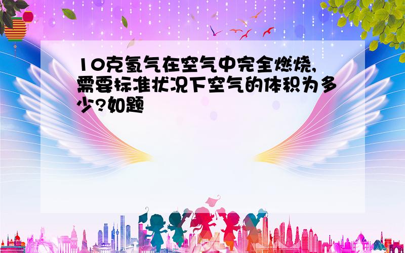 10克氢气在空气中完全燃烧,需要标准状况下空气的体积为多少?如题