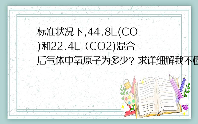 标准状况下,44.8L(CO)和22.4L（CO2)混合后气体中氧原子为多少? 求详细解我不懂