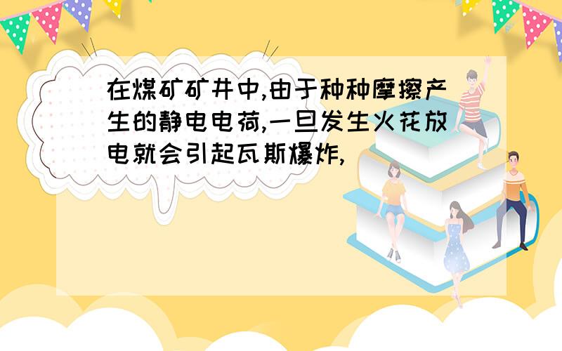 在煤矿矿井中,由于种种摩擦产生的静电电荷,一旦发生火花放电就会引起瓦斯爆炸,