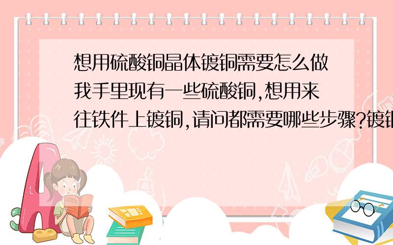 想用硫酸铜晶体镀铜需要怎么做我手里现有一些硫酸铜,想用来往铁件上镀铜,请问都需要哪些步骤?镀铜用硫酸铜溶液都需要加入什么东西?