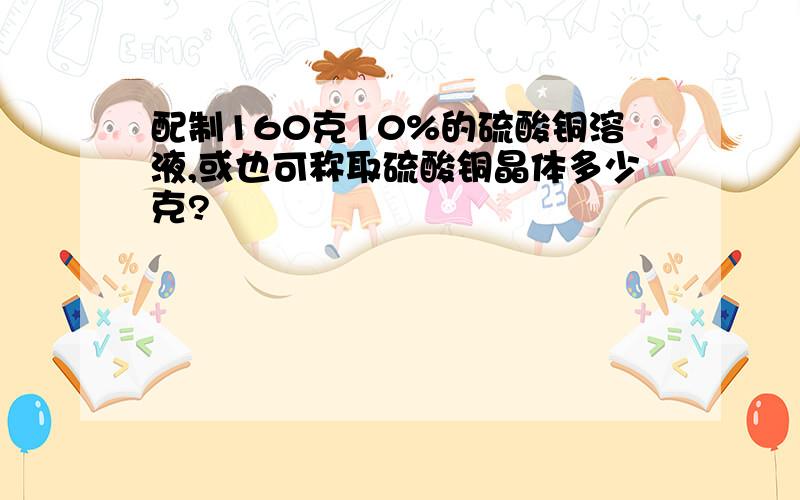 配制160克10%的硫酸铜溶液,或也可称取硫酸铜晶体多少克?