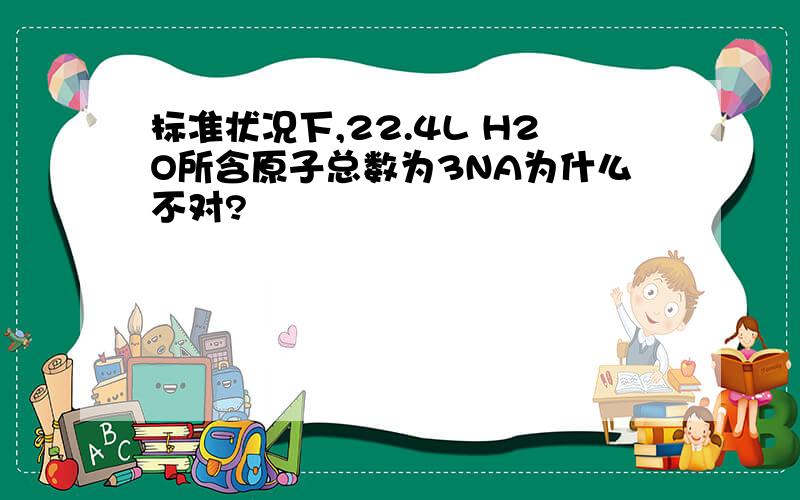 标准状况下,22.4L H2O所含原子总数为3NA为什么不对?