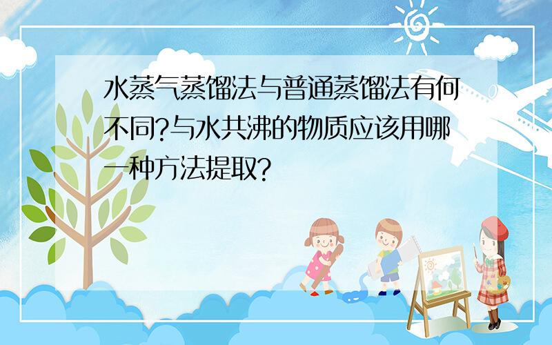 水蒸气蒸馏法与普通蒸馏法有何不同?与水共沸的物质应该用哪一种方法提取?