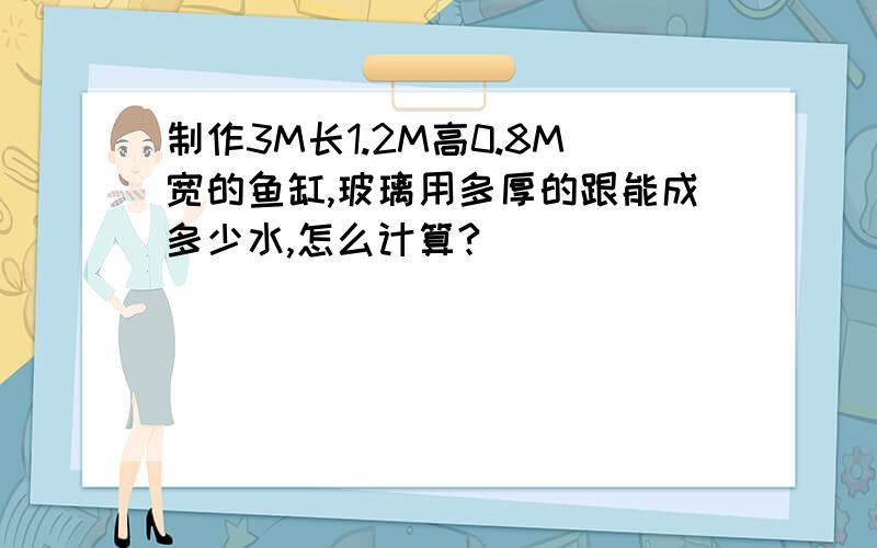 制作3M长1.2M高0.8M宽的鱼缸,玻璃用多厚的跟能成多少水,怎么计算?