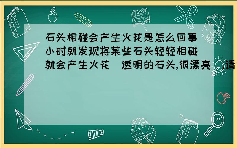 石头相碰会产生火花是怎么回事小时就发现将某些石头轻轻相碰就会产生火花(透明的石头,很漂亮),请问这是怎么回事.我和小朋友甚至发现,二手各执一石头,再将双手伸入水中,再碰撞石头,也