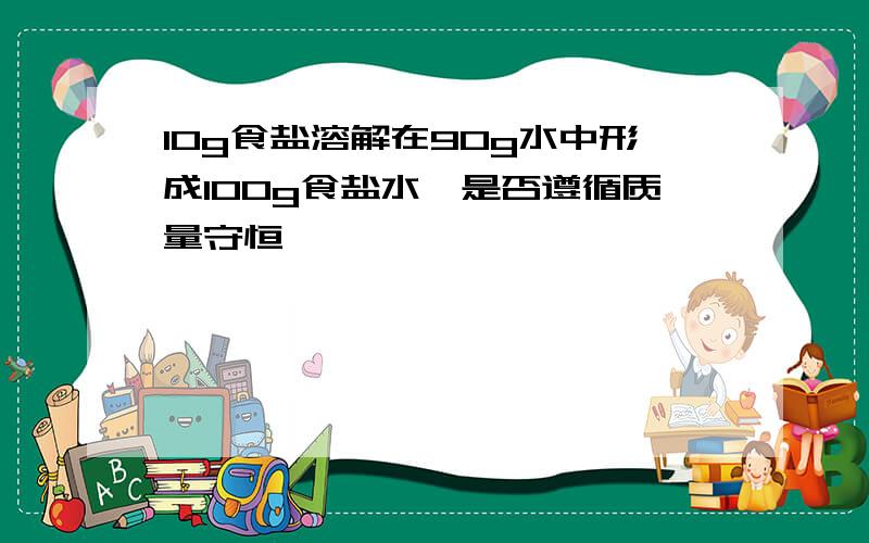 10g食盐溶解在90g水中形成100g食盐水,是否遵循质量守恒