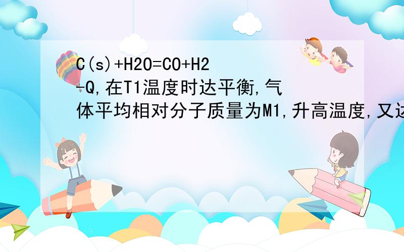 C(s)+H2O=CO+H2-Q,在T1温度时达平衡,气体平均相对分子质量为M1,升高温度,又达平衡，相对分子质量为M2，则M1与M2的相对大小为