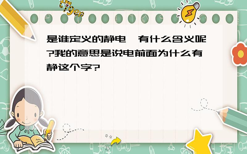 是谁定义的静电,有什么含义呢?我的意思是说电前面为什么有静这个字?