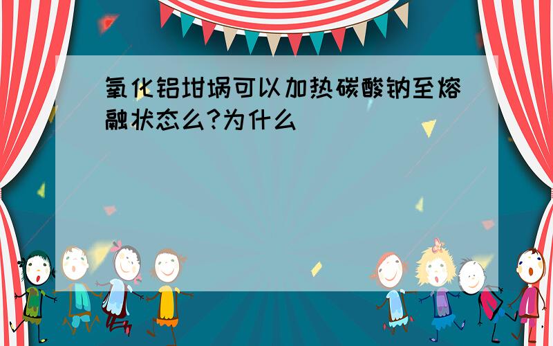 氧化铝坩埚可以加热碳酸钠至熔融状态么?为什么