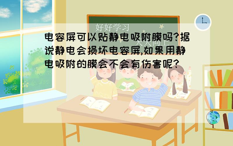 电容屏可以贴静电吸附膜吗?据说静电会损坏电容屏,如果用静电吸附的膜会不会有伤害呢?