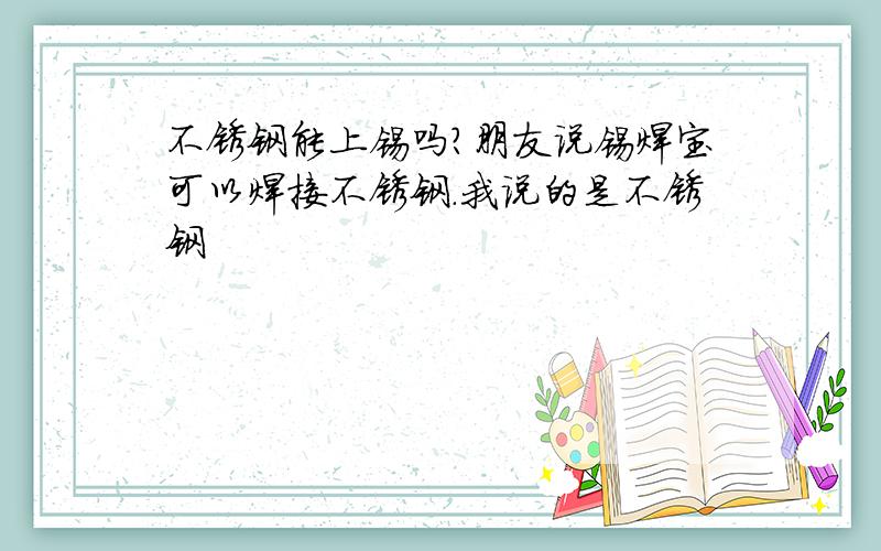 不锈钢能上锡吗?朋友说锡焊宝可以焊接不锈钢.我说的是不锈钢