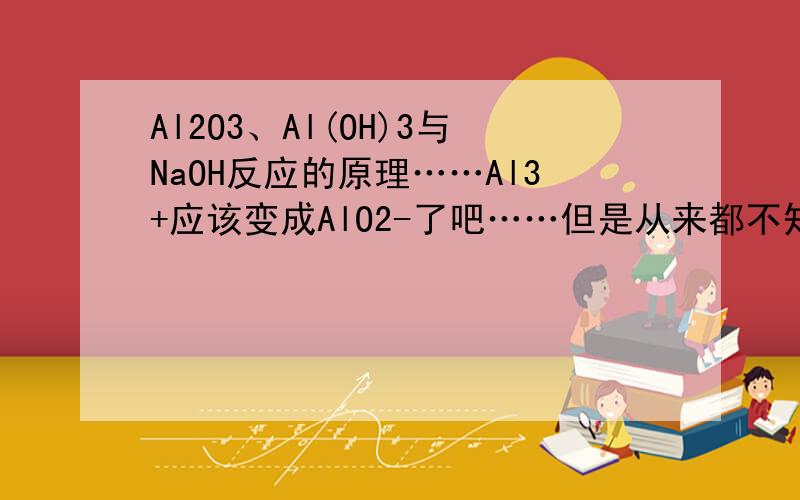 Al2O3、Al(OH)3与NaOH反应的原理……Al3+应该变成AlO2-了吧……但是从来都不知道这些反应是为什么……之前一直都死记的……怎么会生成这么一个东西……到底是什么原理呢……难道是中和反应