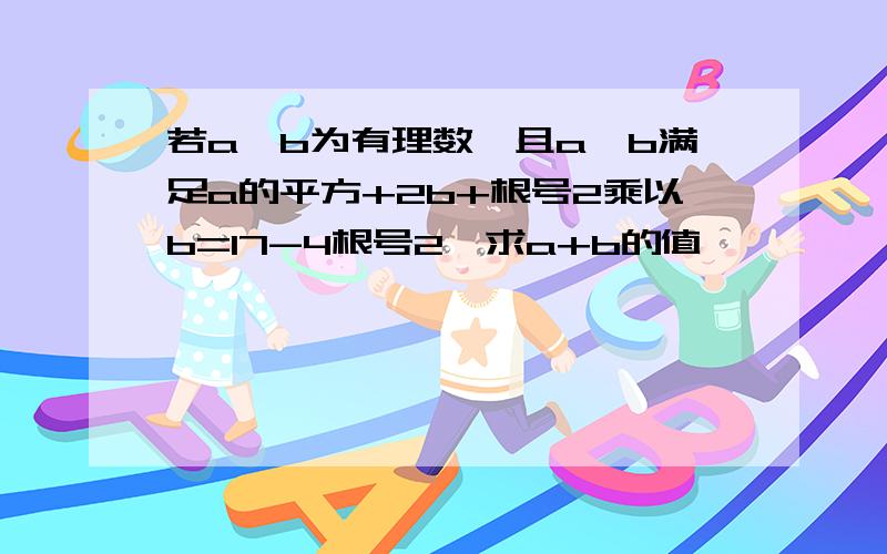 若a、b为有理数,且a、b满足a的平方+2b+根号2乘以b=17-4根号2,求a+b的值