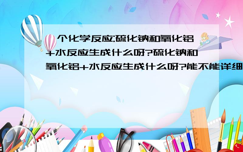 一个化学反应:硫化钠和氧化铝+水反应生成什么呀?硫化钠和氧化铝+水反应生成什么呀?能不能详细点