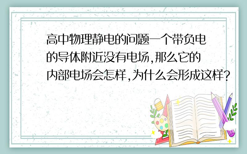 高中物理静电的问题一个带负电的导体附近没有电场,那么它的内部电场会怎样,为什么会形成这样?