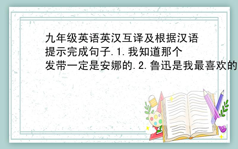 九年级英语英汉互译及根据汉语提示完成句子.1.我知道那个发带一定是安娜的.2.鲁迅是我最喜欢的作家.3.这个房间时路西和丽丽的.4.这台电脑是我的.5.昨天野餐我们非常高兴.6.That pair of sports