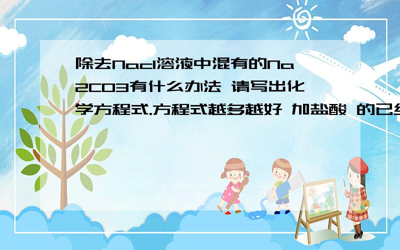 除去Nacl溶液中混有的Na2CO3有什么办法 请写出化学方程式.方程式越多越好 加盐酸 的已经知道了 希望大家想的别的。再想两个就好。