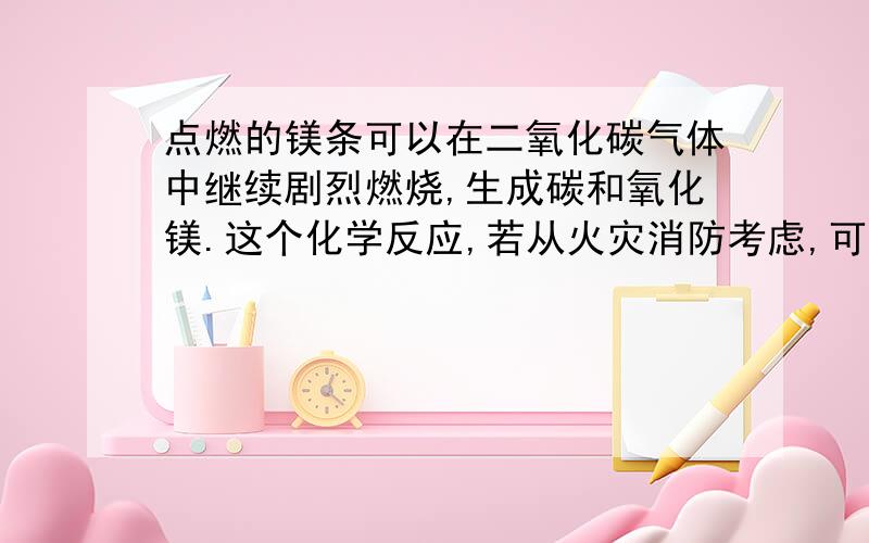 点燃的镁条可以在二氧化碳气体中继续剧烈燃烧,生成碳和氧化镁.这个化学反应,若从火灾消防考虑,可以获得的信息有（至少写出两条）：