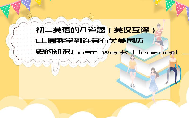 初二英语的几道题（英汉互译）1.上周我学到许多有关美国历史的知识.Last week I learned ____ ____ ____ American history.2.为了在上午八点半前到长城,我们六点起床.____ ____ ____ the Great Wall before 8:30 am,we