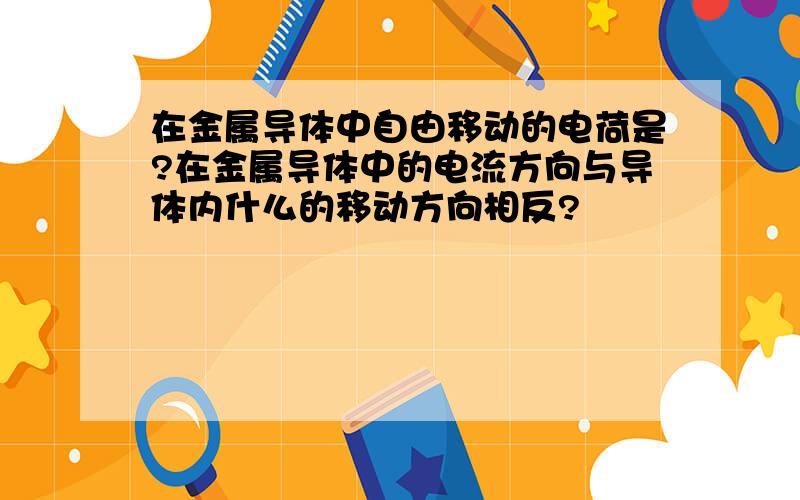 在金属导体中自由移动的电荷是?在金属导体中的电流方向与导体内什么的移动方向相反?