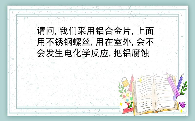 请问,我们采用铝合金片,上面用不锈钢螺丝,用在室外,会不会发生电化学反应,把铝腐蚀