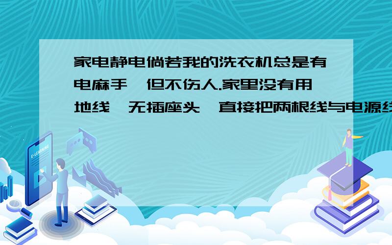 家电静电倘若我的洗衣机总是有电麻手,但不伤人.家里没有用地线,无插座头,直接把两根线与电源线用绝缘胶布绑着,在不解开胶布总新布线的情况下,住楼上就真的没有办法了啊,请朋友再想想