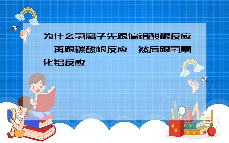 为什么氢离子先跟偏铝酸根反应,再跟碳酸根反应,然后跟氢氧化铝反应