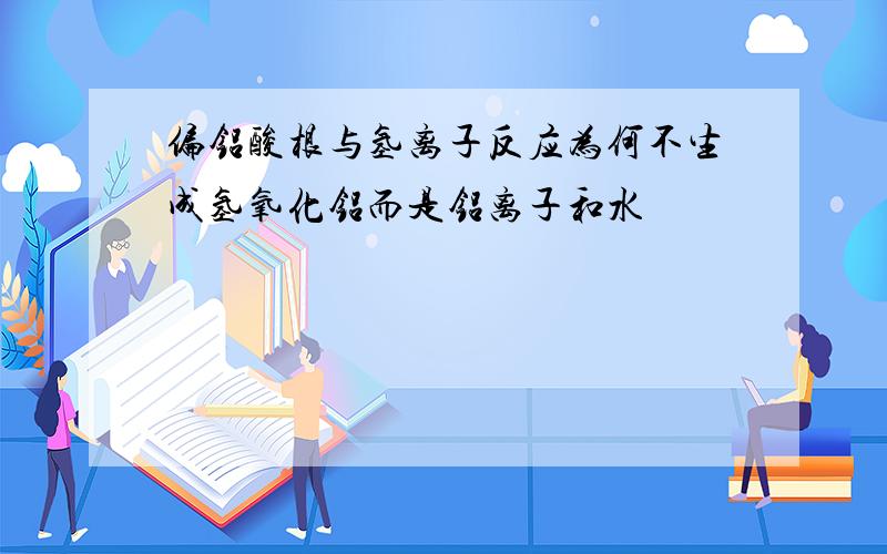 偏铝酸根与氢离子反应为何不生成氢氧化铝而是铝离子和水